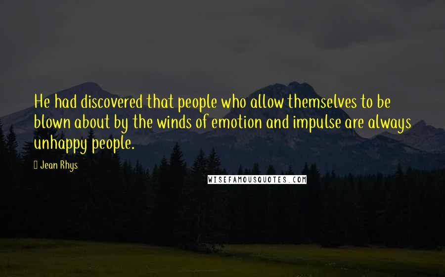 Jean Rhys Quotes: He had discovered that people who allow themselves to be blown about by the winds of emotion and impulse are always unhappy people.