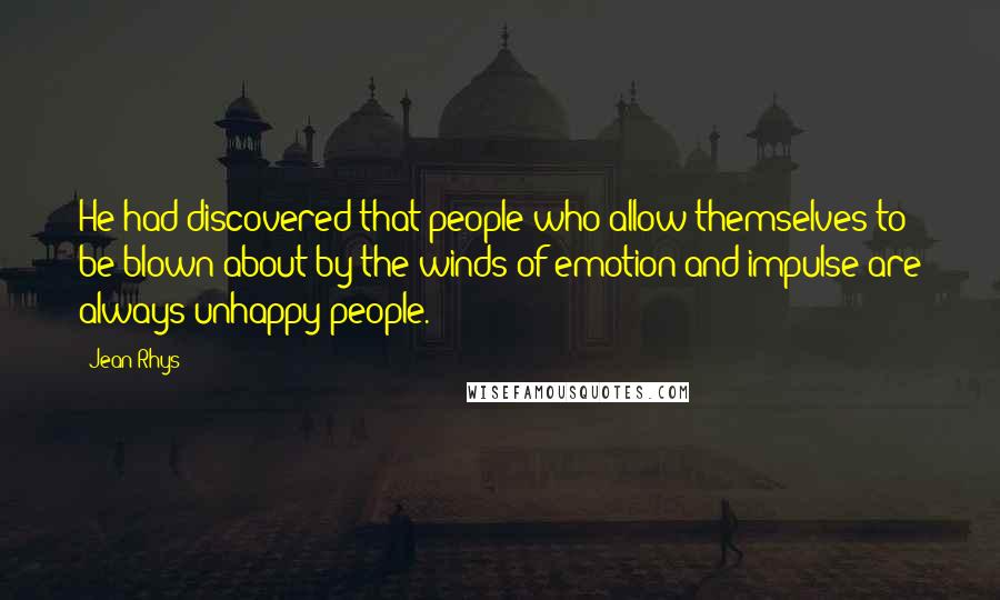 Jean Rhys Quotes: He had discovered that people who allow themselves to be blown about by the winds of emotion and impulse are always unhappy people.