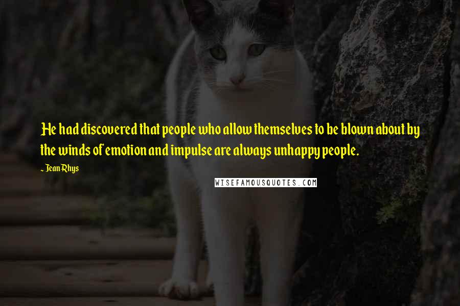 Jean Rhys Quotes: He had discovered that people who allow themselves to be blown about by the winds of emotion and impulse are always unhappy people.