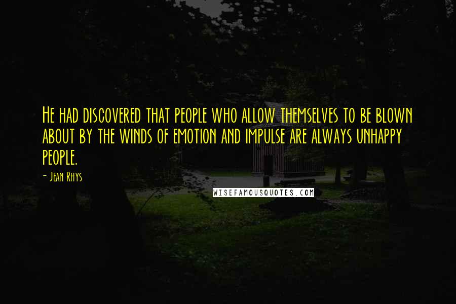 Jean Rhys Quotes: He had discovered that people who allow themselves to be blown about by the winds of emotion and impulse are always unhappy people.