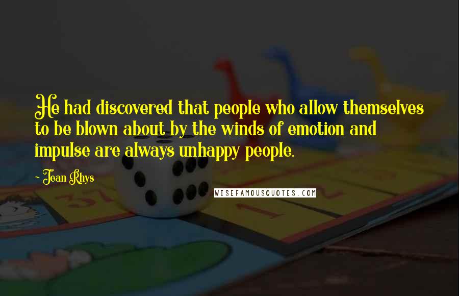 Jean Rhys Quotes: He had discovered that people who allow themselves to be blown about by the winds of emotion and impulse are always unhappy people.