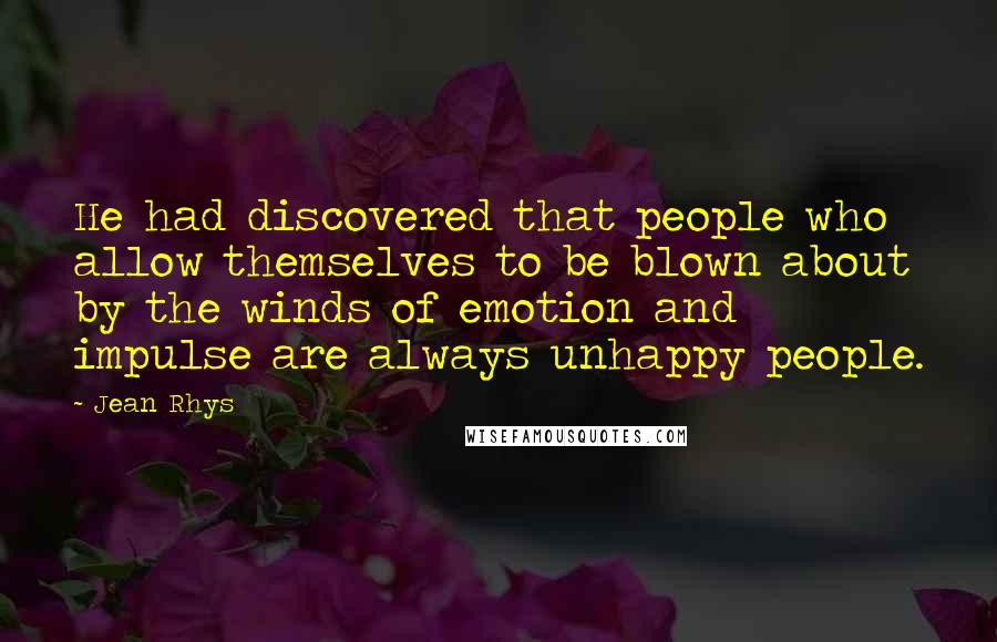 Jean Rhys Quotes: He had discovered that people who allow themselves to be blown about by the winds of emotion and impulse are always unhappy people.