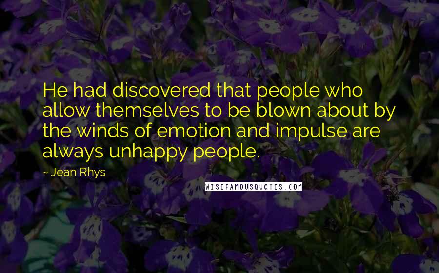 Jean Rhys Quotes: He had discovered that people who allow themselves to be blown about by the winds of emotion and impulse are always unhappy people.