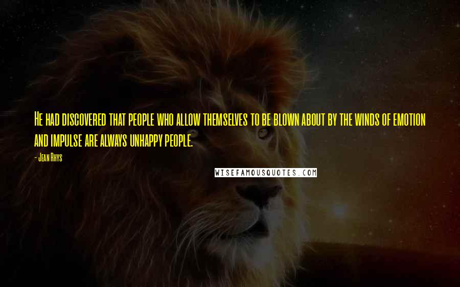 Jean Rhys Quotes: He had discovered that people who allow themselves to be blown about by the winds of emotion and impulse are always unhappy people.