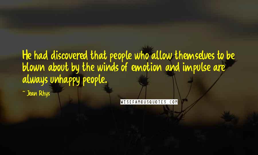 Jean Rhys Quotes: He had discovered that people who allow themselves to be blown about by the winds of emotion and impulse are always unhappy people.