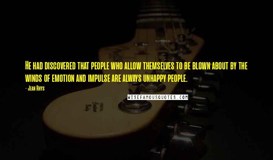 Jean Rhys Quotes: He had discovered that people who allow themselves to be blown about by the winds of emotion and impulse are always unhappy people.