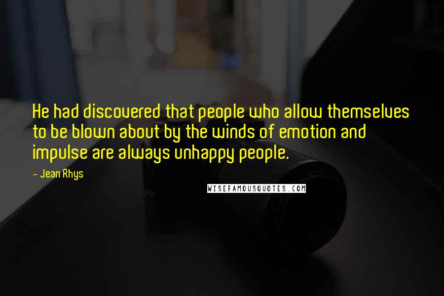 Jean Rhys Quotes: He had discovered that people who allow themselves to be blown about by the winds of emotion and impulse are always unhappy people.