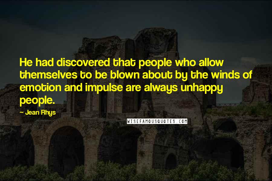 Jean Rhys Quotes: He had discovered that people who allow themselves to be blown about by the winds of emotion and impulse are always unhappy people.