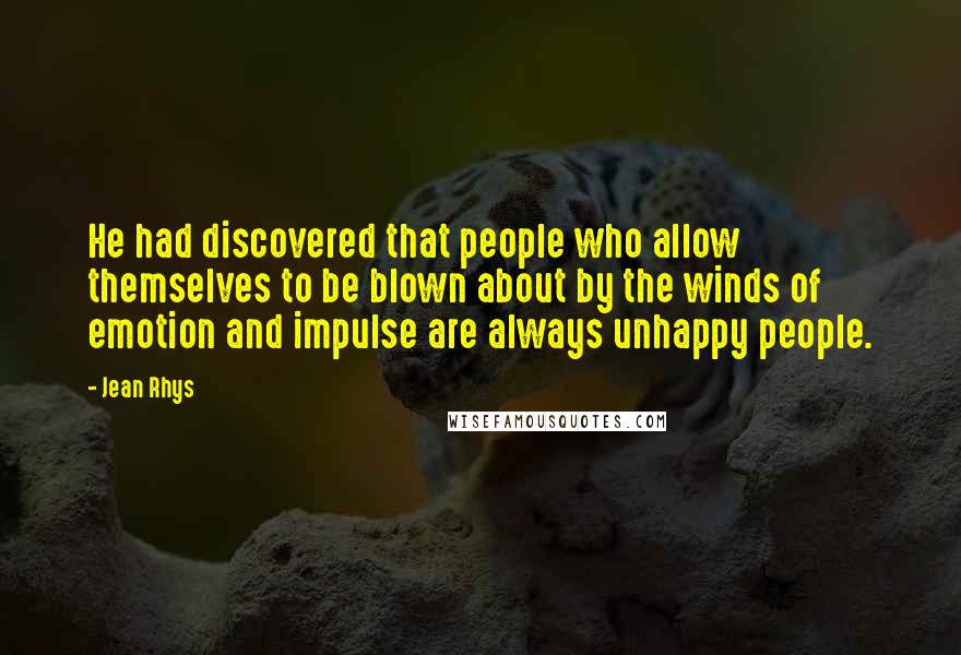 Jean Rhys Quotes: He had discovered that people who allow themselves to be blown about by the winds of emotion and impulse are always unhappy people.