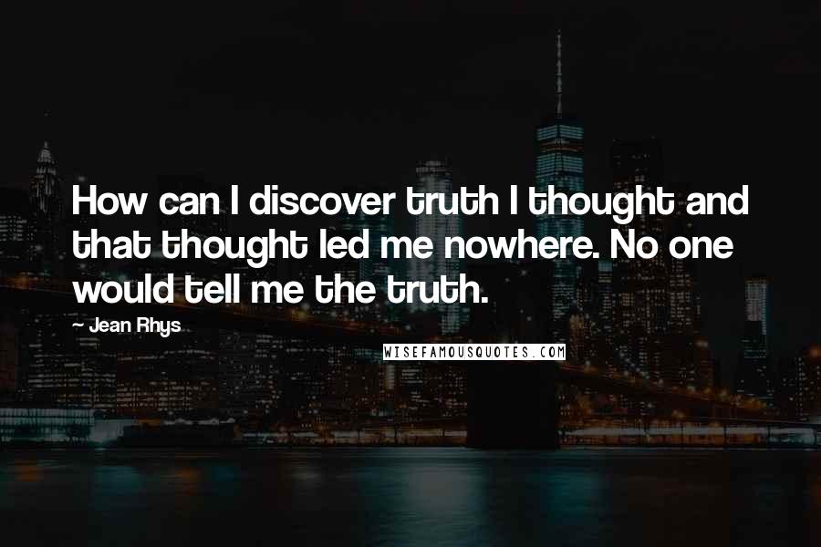Jean Rhys Quotes: How can I discover truth I thought and that thought led me nowhere. No one would tell me the truth.