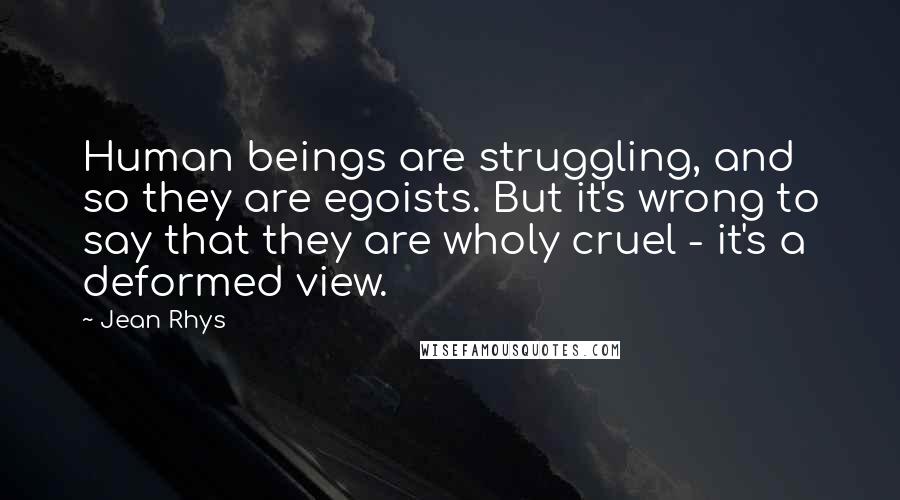 Jean Rhys Quotes: Human beings are struggling, and so they are egoists. But it's wrong to say that they are wholy cruel - it's a deformed view.