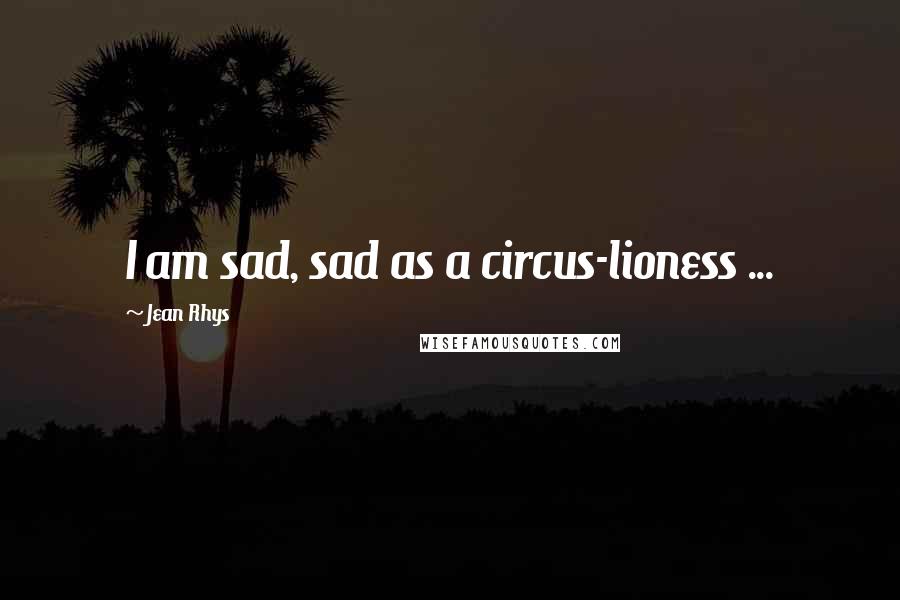 Jean Rhys Quotes: I am sad, sad as a circus-lioness ...