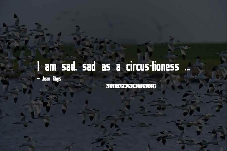 Jean Rhys Quotes: I am sad, sad as a circus-lioness ...