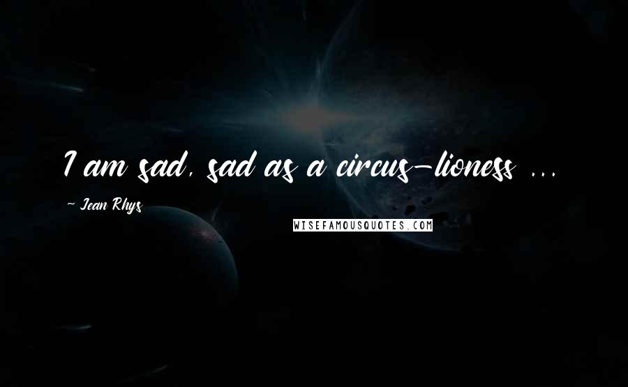 Jean Rhys Quotes: I am sad, sad as a circus-lioness ...