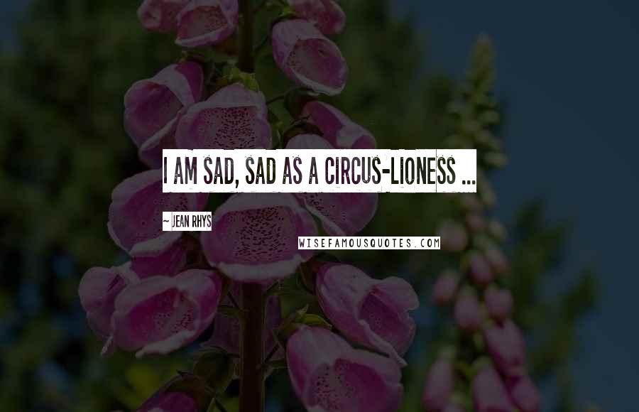 Jean Rhys Quotes: I am sad, sad as a circus-lioness ...
