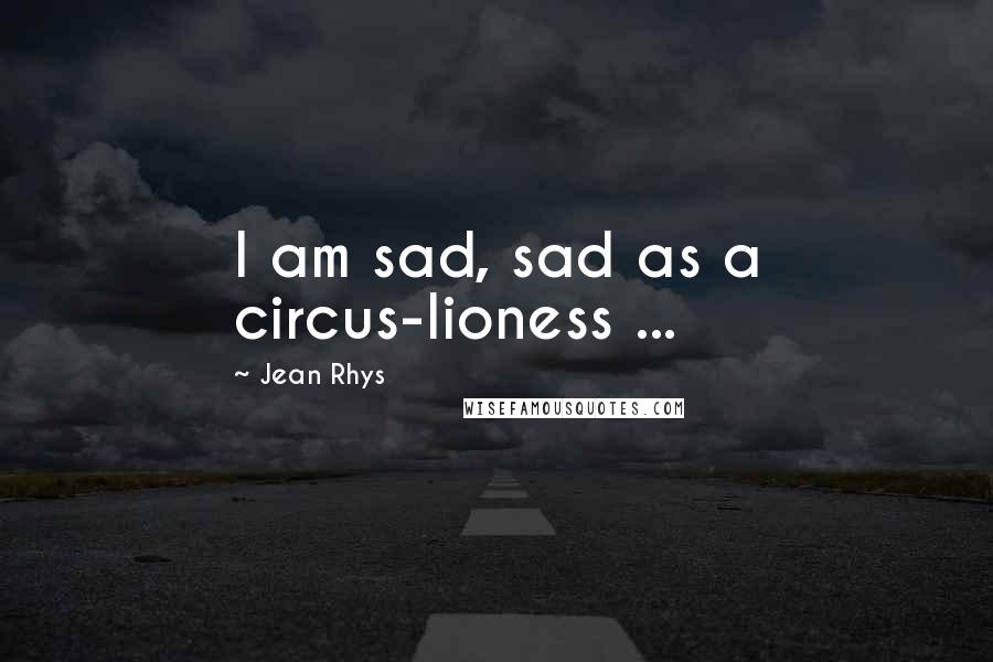 Jean Rhys Quotes: I am sad, sad as a circus-lioness ...