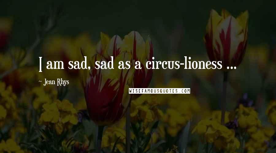 Jean Rhys Quotes: I am sad, sad as a circus-lioness ...
