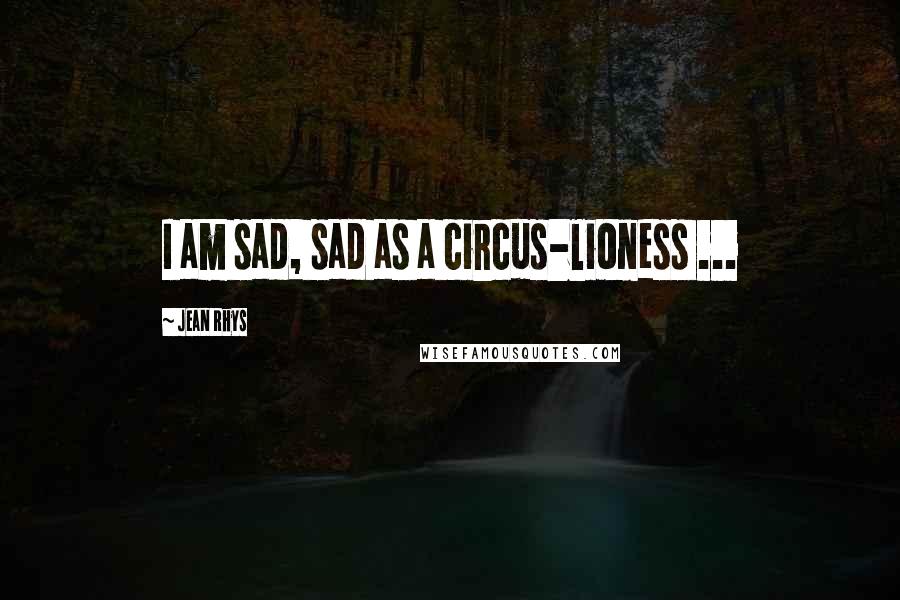 Jean Rhys Quotes: I am sad, sad as a circus-lioness ...