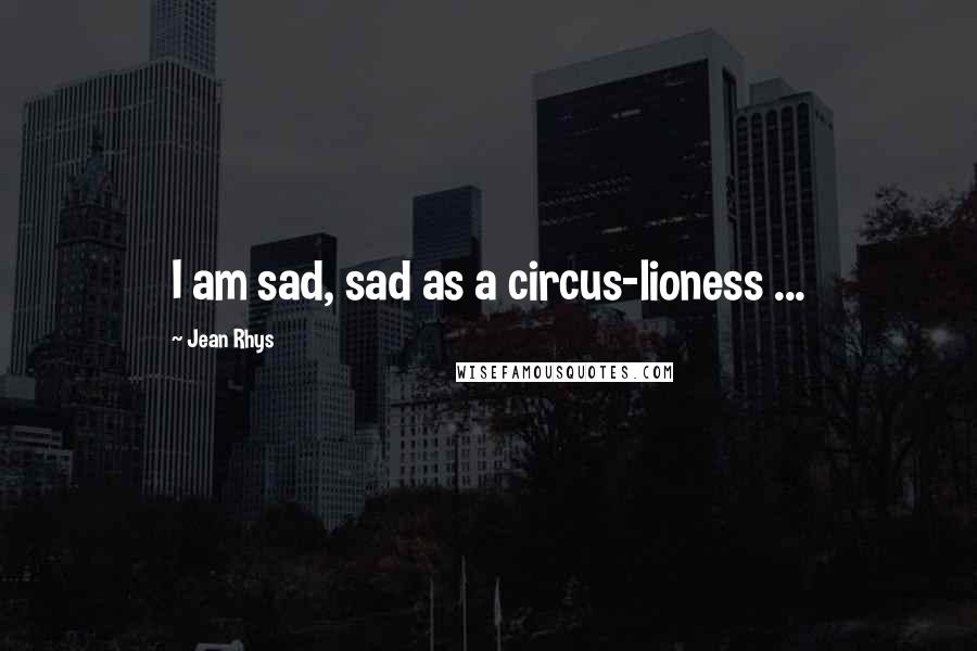 Jean Rhys Quotes: I am sad, sad as a circus-lioness ...