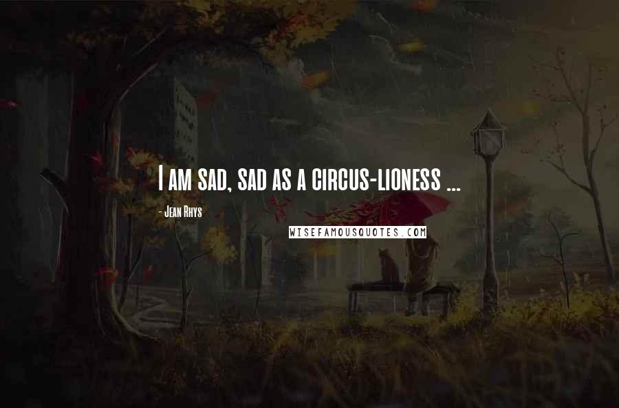 Jean Rhys Quotes: I am sad, sad as a circus-lioness ...