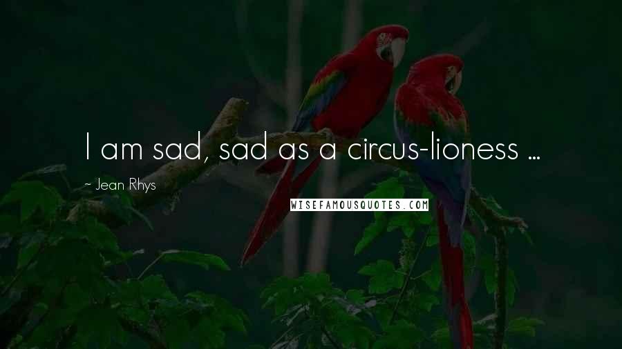 Jean Rhys Quotes: I am sad, sad as a circus-lioness ...