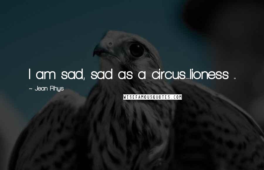 Jean Rhys Quotes: I am sad, sad as a circus-lioness ...