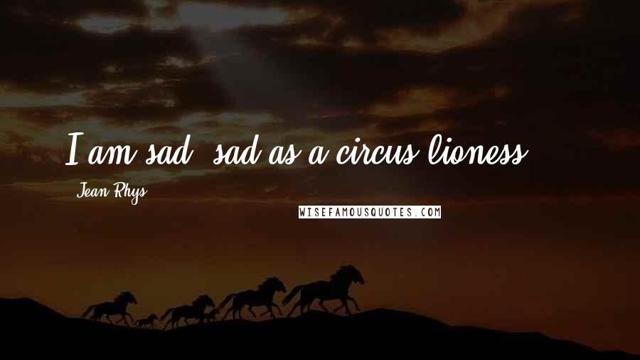 Jean Rhys Quotes: I am sad, sad as a circus-lioness ...