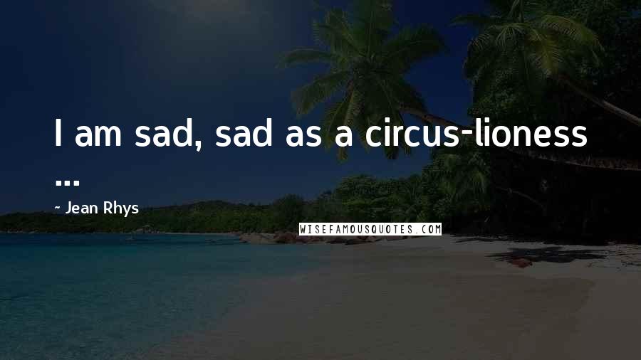Jean Rhys Quotes: I am sad, sad as a circus-lioness ...
