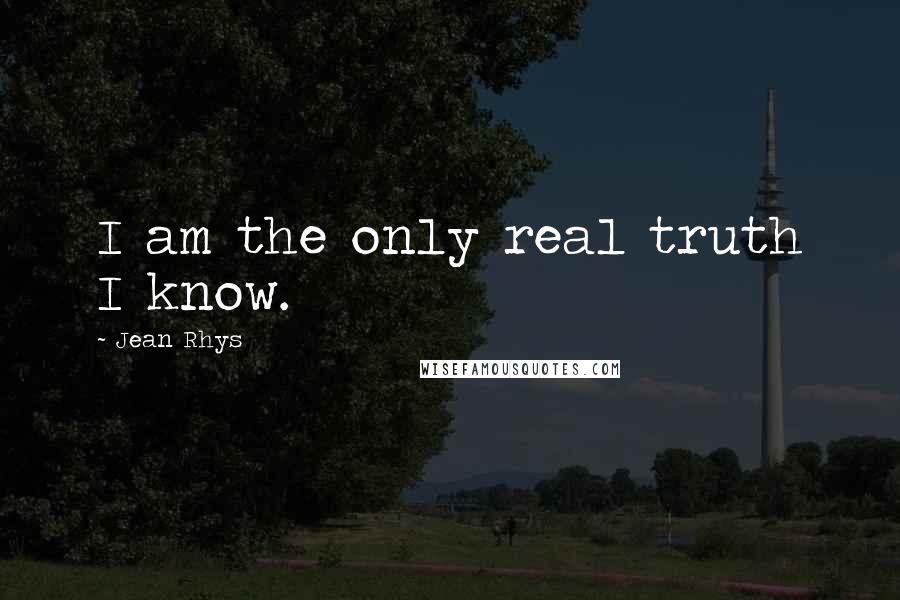 Jean Rhys Quotes: I am the only real truth I know.