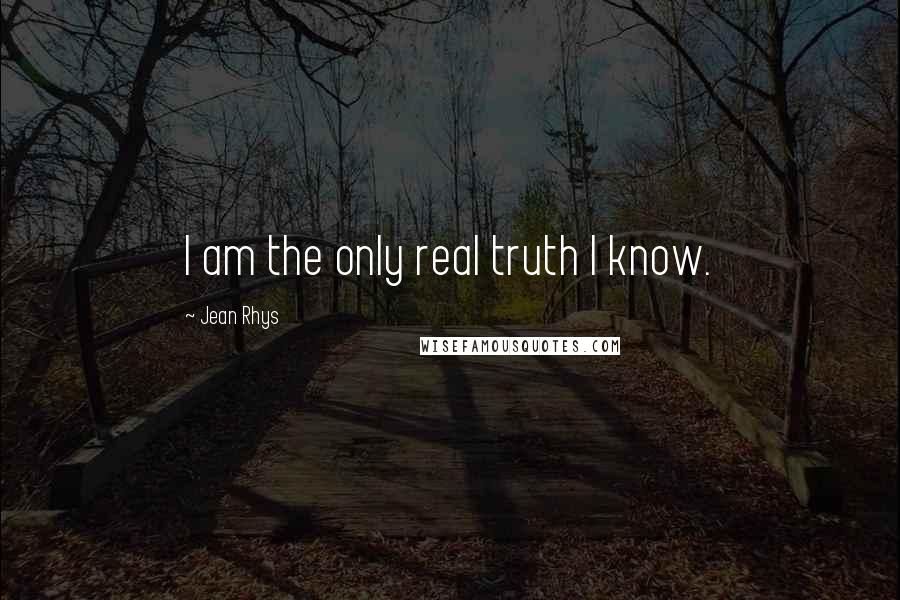 Jean Rhys Quotes: I am the only real truth I know.