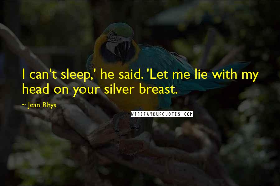Jean Rhys Quotes: I can't sleep,' he said. 'Let me lie with my head on your silver breast.