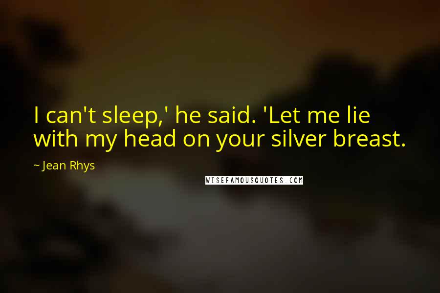 Jean Rhys Quotes: I can't sleep,' he said. 'Let me lie with my head on your silver breast.