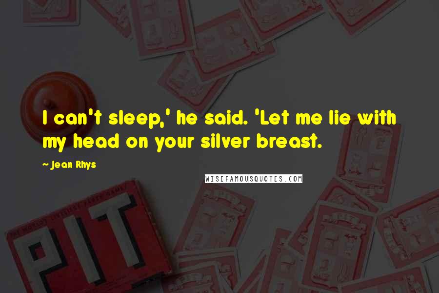 Jean Rhys Quotes: I can't sleep,' he said. 'Let me lie with my head on your silver breast.