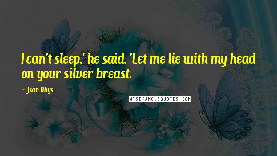 Jean Rhys Quotes: I can't sleep,' he said. 'Let me lie with my head on your silver breast.