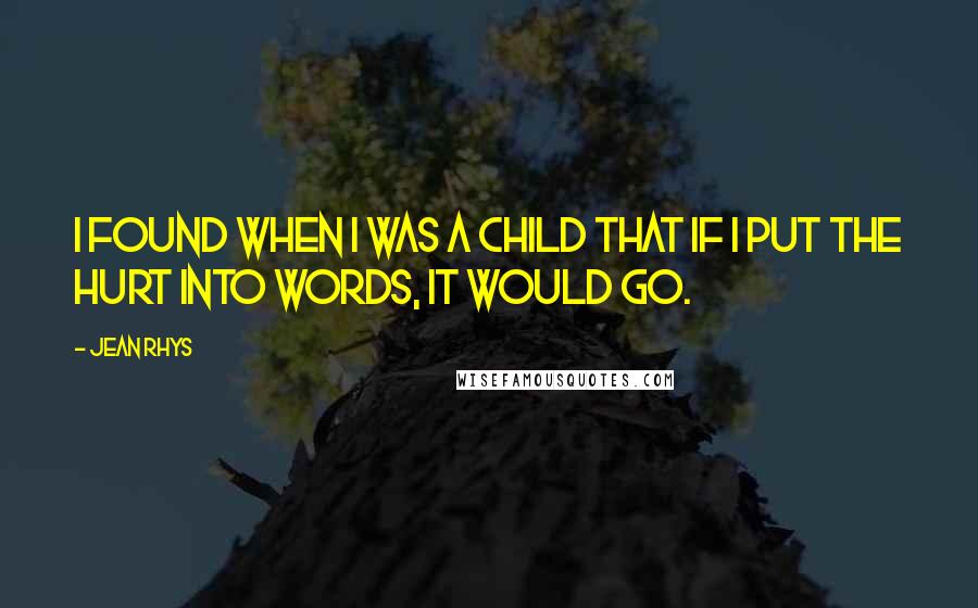 Jean Rhys Quotes: I found when I was a child that if I put the hurt into words, it would go.