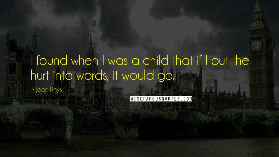 Jean Rhys Quotes: I found when I was a child that if I put the hurt into words, it would go.