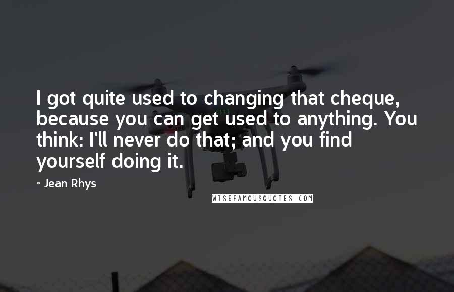 Jean Rhys Quotes: I got quite used to changing that cheque, because you can get used to anything. You think: I'll never do that; and you find yourself doing it.