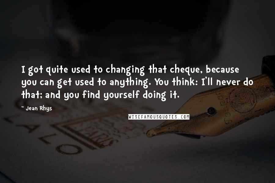 Jean Rhys Quotes: I got quite used to changing that cheque, because you can get used to anything. You think: I'll never do that; and you find yourself doing it.