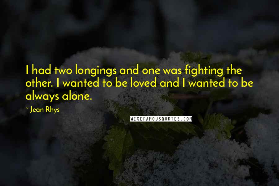 Jean Rhys Quotes: I had two longings and one was fighting the other. I wanted to be loved and I wanted to be always alone.