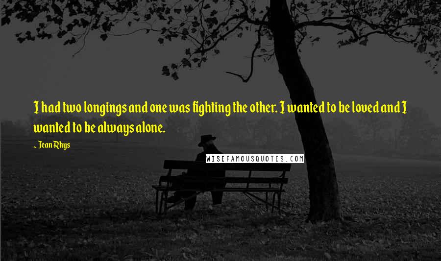 Jean Rhys Quotes: I had two longings and one was fighting the other. I wanted to be loved and I wanted to be always alone.