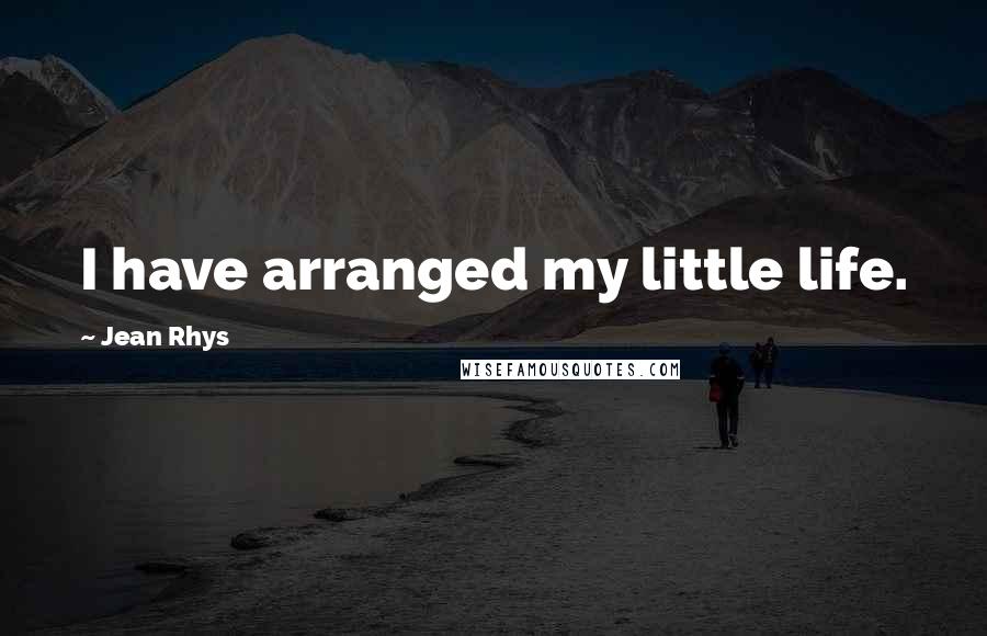 Jean Rhys Quotes: I have arranged my little life.