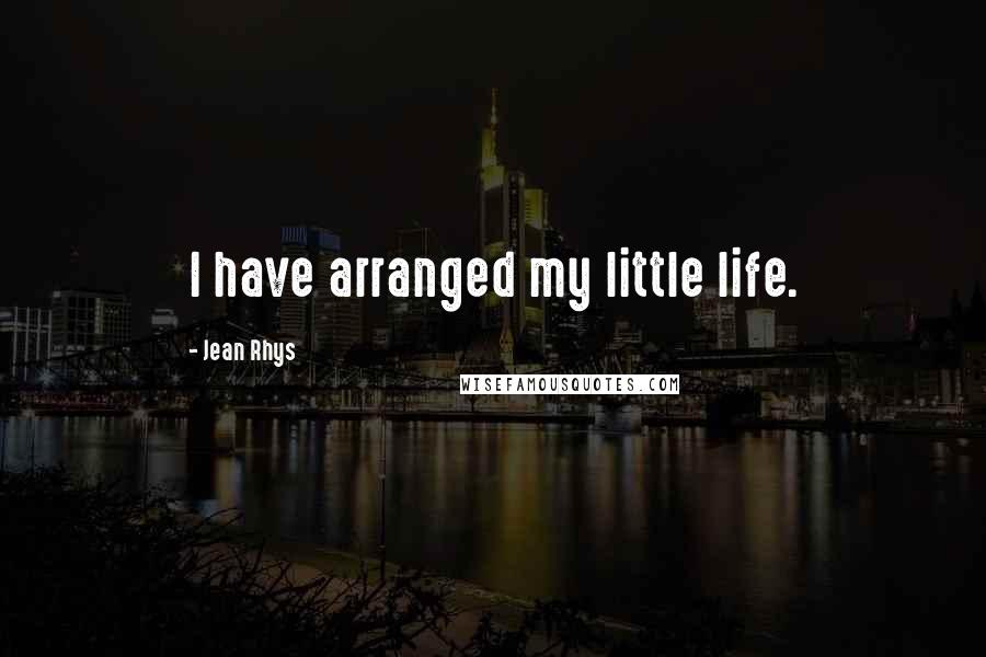 Jean Rhys Quotes: I have arranged my little life.