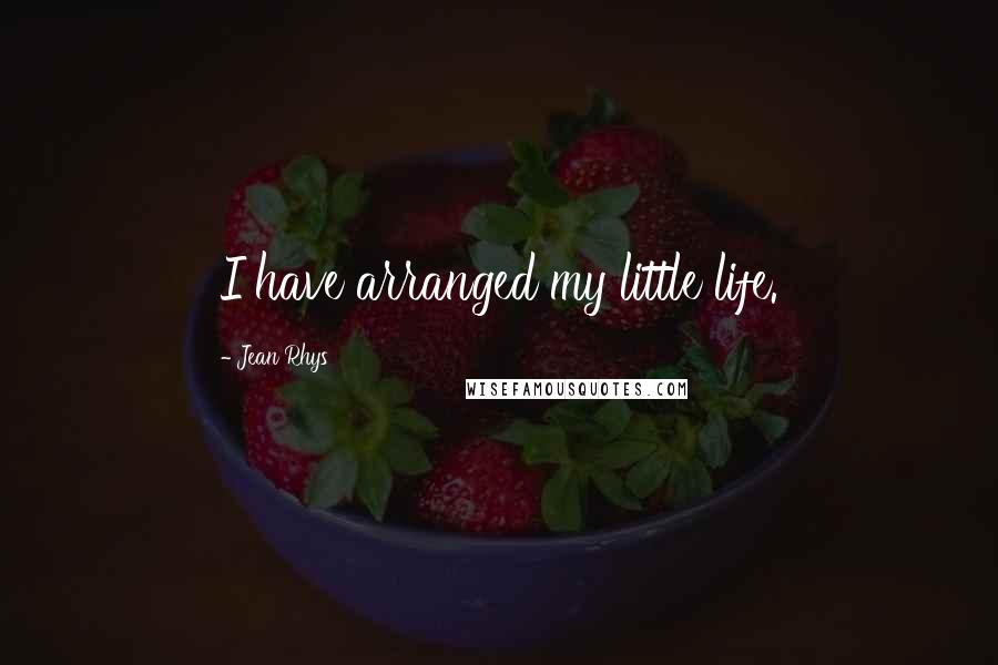 Jean Rhys Quotes: I have arranged my little life.