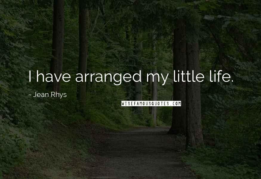 Jean Rhys Quotes: I have arranged my little life.