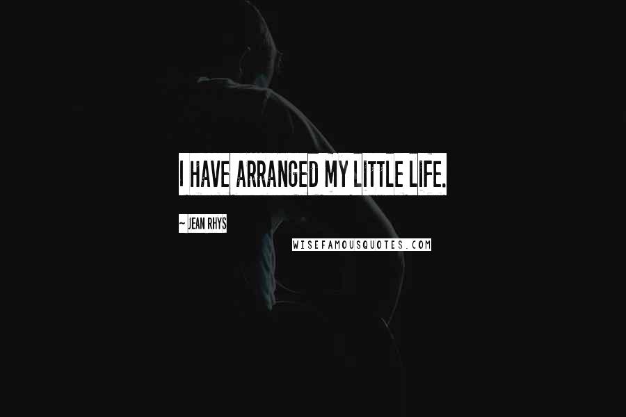 Jean Rhys Quotes: I have arranged my little life.