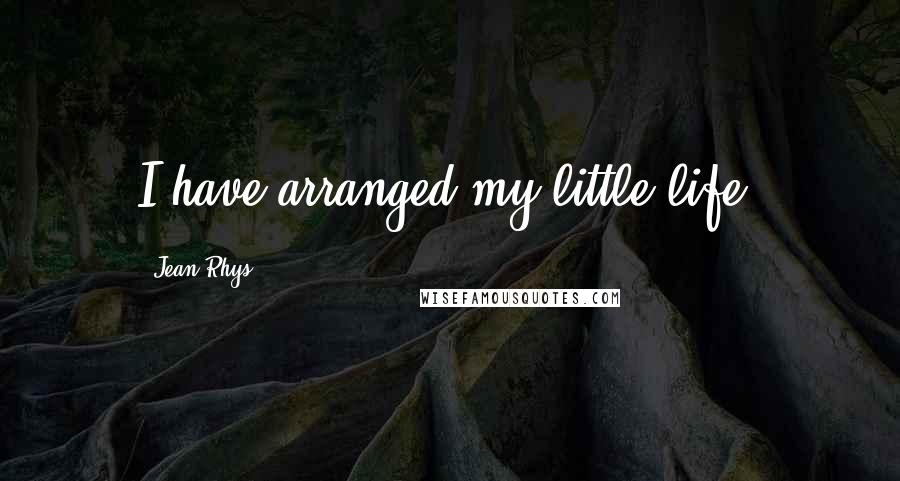 Jean Rhys Quotes: I have arranged my little life.