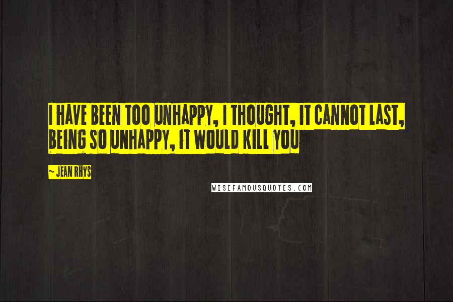 Jean Rhys Quotes: I have been too unhappy, I thought, it cannot last, being so unhappy, it would kill you