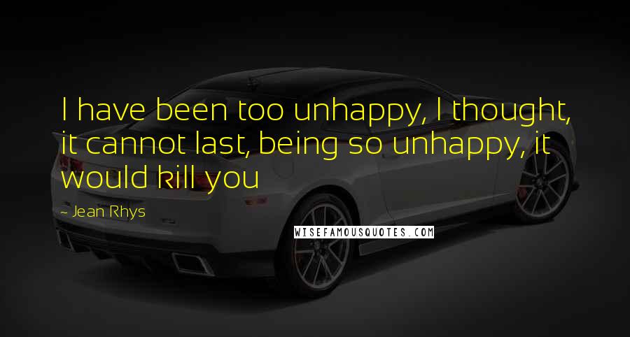 Jean Rhys Quotes: I have been too unhappy, I thought, it cannot last, being so unhappy, it would kill you