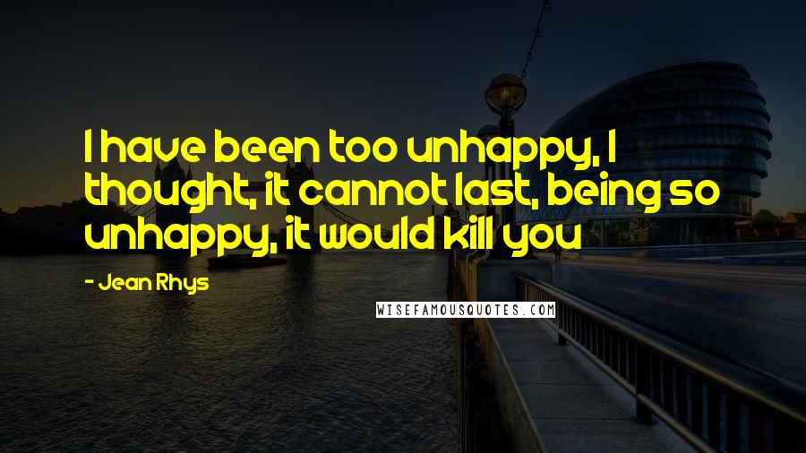 Jean Rhys Quotes: I have been too unhappy, I thought, it cannot last, being so unhappy, it would kill you