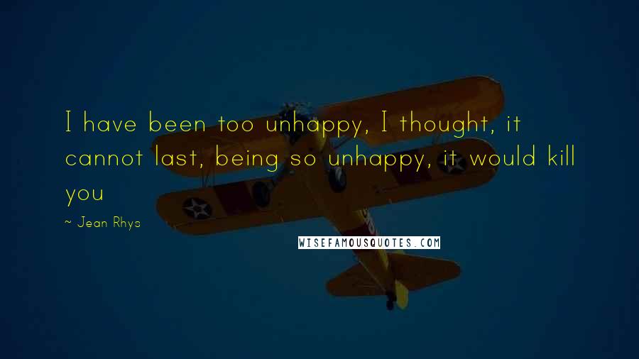 Jean Rhys Quotes: I have been too unhappy, I thought, it cannot last, being so unhappy, it would kill you